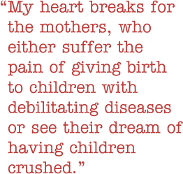Quote: My heart breaks for the mothers, who either suffer the pain of giving birth to children with debilitating diseases or see their dream of having children crushed