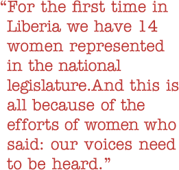 Quote: For the first time in Liberia we have 14 women represented in the national legislature. And this is all because of the efforts of women who said: our voices need to be heard.