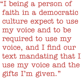 Quote: I being a person of faith in a democratic culture expect to use my voice and to be required to use my voice, and I find our text mandating that I use my voice and the gifts I'm given.